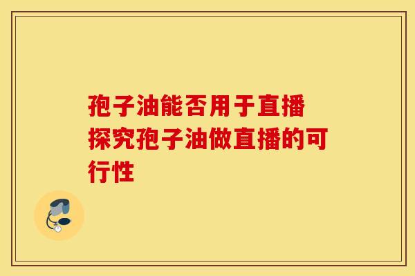 孢子油能否用于直播 探究孢子油做直播的可行性
