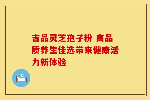 吉品灵芝孢子粉 高品质养生佳选带来健康活力新体验