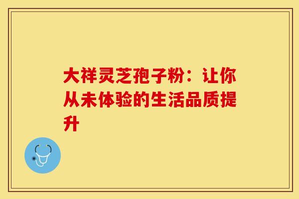 大祥灵芝孢子粉：让你从未体验的生活品质提升
