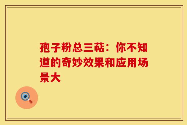 孢子粉总三萜：你不知道的奇妙效果和应用场景大