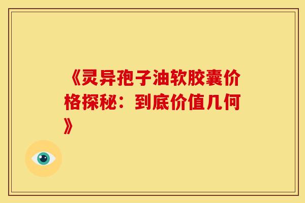 《灵异孢子油软胶囊价格探秘：到底价值几何》