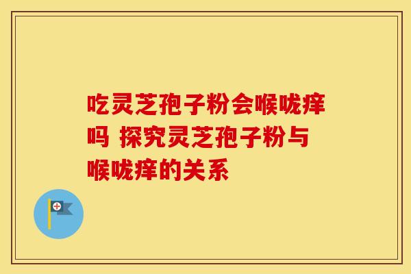 吃灵芝孢子粉会喉咙痒吗 探究灵芝孢子粉与喉咙痒的关系