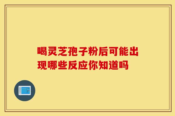 喝灵芝孢子粉后可能出现哪些反应你知道吗