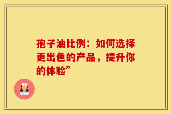 孢子油比例：如何选择更出色的产品，提升你的体验”