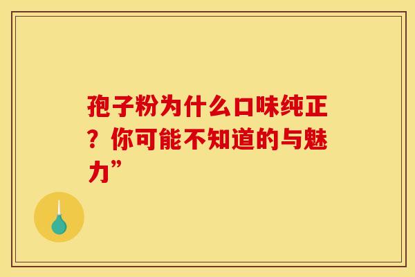 孢子粉为什么口味纯正？你可能不知道的与魅力”