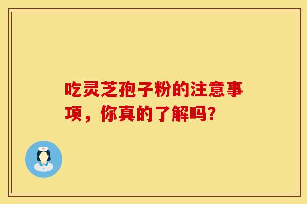 吃灵芝孢子粉的注意事项，你真的了解吗？