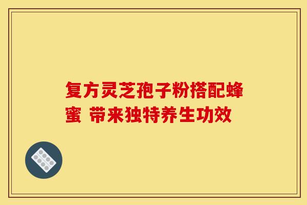 复方灵芝孢子粉搭配蜂蜜 带来独特养生功效