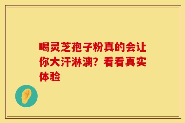 喝灵芝孢子粉真的会让你大汗淋漓？看看真实体验