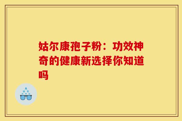 姑尔康孢子粉：功效神奇的健康新选择你知道吗