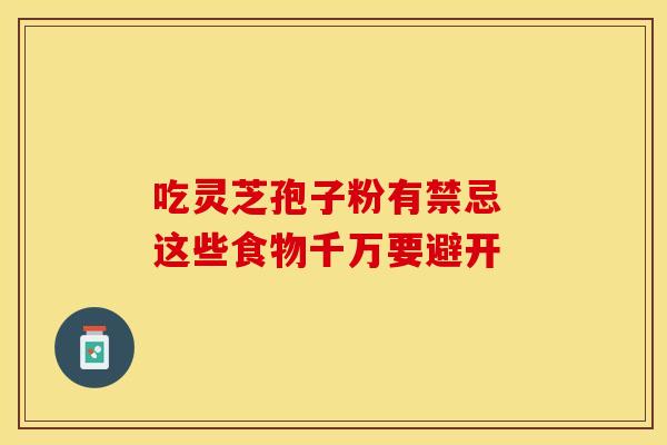 吃灵芝孢子粉有禁忌 这些食物千万要避开