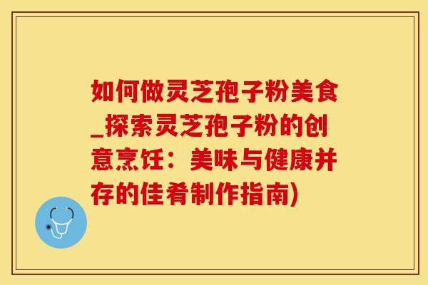 如何做灵芝孢子粉美食_探索灵芝孢子粉的创意烹饪：美味与健康并存的佳肴制作指南)