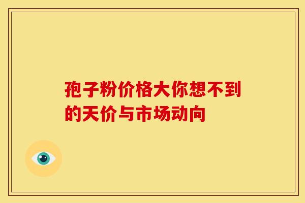 孢子粉价格大你想不到的天价与市场动向