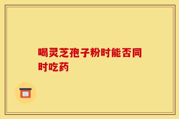 喝灵芝孢子粉时能否同时吃药