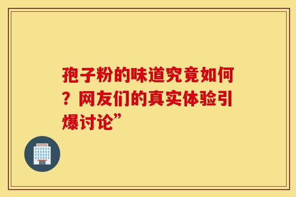 孢子粉的味道究竟如何？网友们的真实体验引爆讨论”