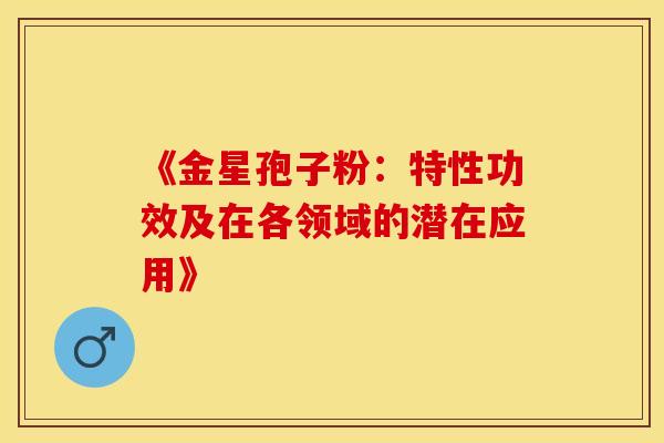 《金星孢子粉：特性功效及在各领域的潜在应用》