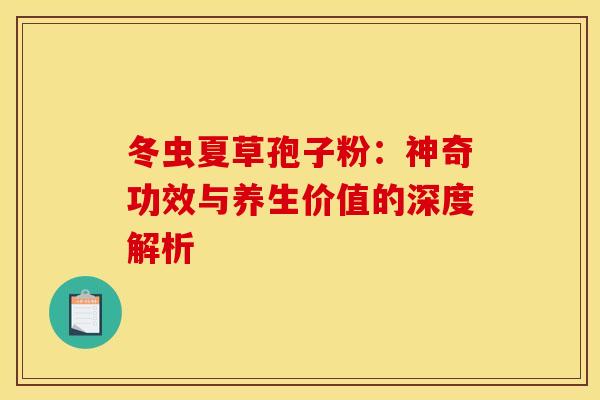 冬虫夏草孢子粉：神奇功效与养生价值的深度解析