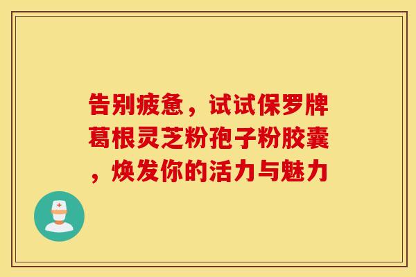 告别疲惫，试试保罗牌葛根灵芝粉孢子粉胶囊，焕发你的活力与魅力