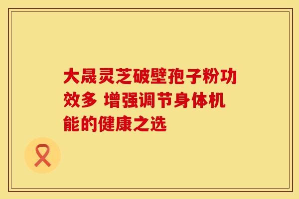 大晟灵芝破壁孢子粉功效多 增强调节身体机能的健康之选