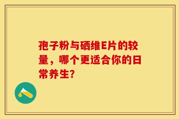 孢子粉与硒维E片的较量，哪个更适合你的日常养生？