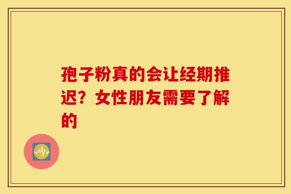 孢子粉真的会让经期推迟？女性朋友需要了解的