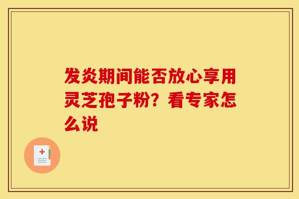 发炎期间能否放心享用灵芝孢子粉？看专家怎么说