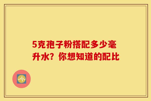 5克孢子粉搭配多少毫升水？你想知道的配比