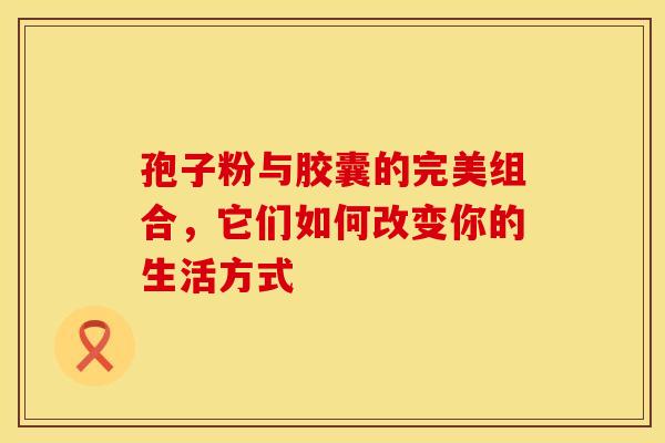 孢子粉与胶囊的完美组合，它们如何改变你的生活方式