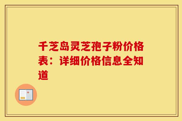 千芝岛灵芝孢子粉价格表：详细价格信息全知道