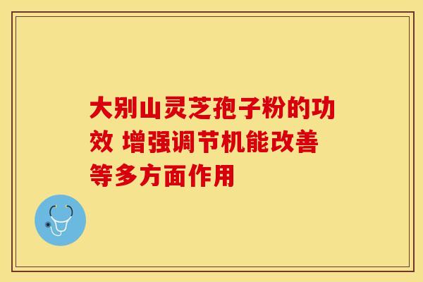 大别山灵芝孢子粉的功效 增强调节机能改善等多方面作用