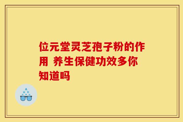 位元堂灵芝孢子粉的作用 养生保健功效多你知道吗