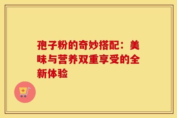 孢子粉的奇妙搭配：美味与营养双重享受的全新体验