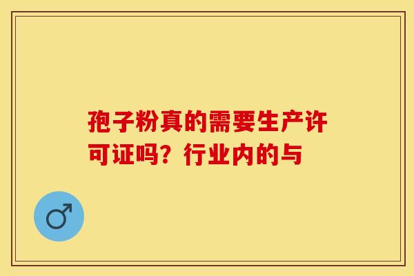 孢子粉真的需要生产许可证吗？行业内的与
