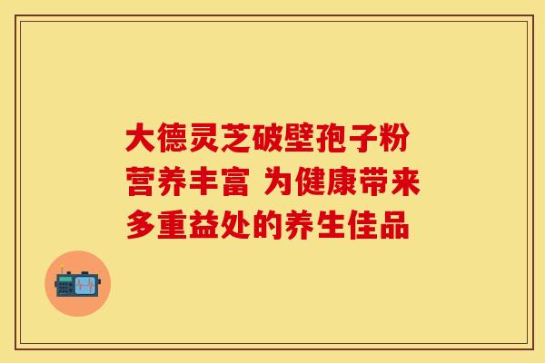 大德灵芝破壁孢子粉 营养丰富 为健康带来多重益处的养生佳品