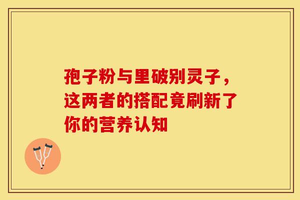 孢子粉与里破别灵子，这两者的搭配竟刷新了你的营养认知