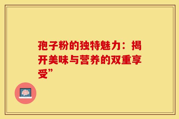 孢子粉的独特魅力：揭开美味与营养的双重享受”