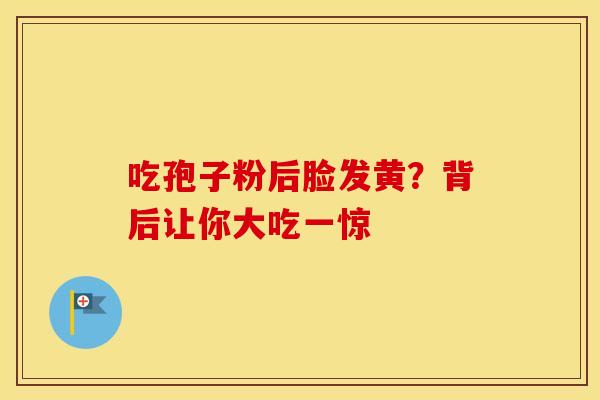 吃孢子粉后脸发黄？背后让你大吃一惊