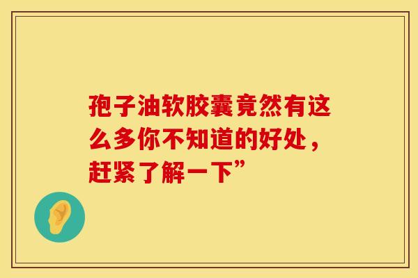 孢子油软胶囊竟然有这么多你不知道的好处，赶紧了解一下”