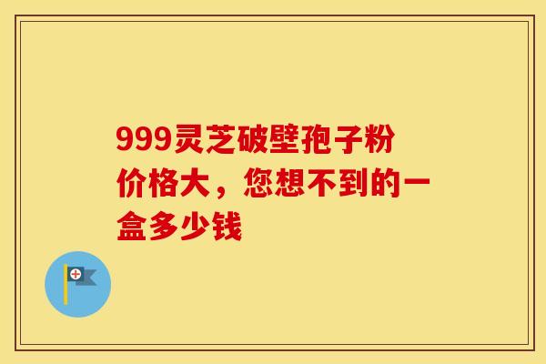 999灵芝破壁孢子粉价格大，您想不到的一盒多少钱
