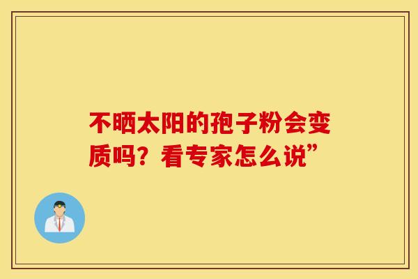 不晒太阳的孢子粉会变质吗？看专家怎么说”