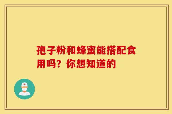 孢子粉和蜂蜜能搭配食用吗？你想知道的