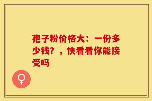 孢子粉价格大：一份多少钱？，快看看你能接受吗
