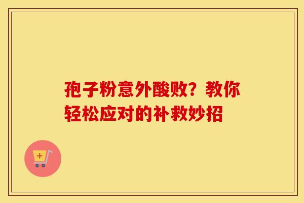 孢子粉意外酸败？教你轻松应对的补救妙招
