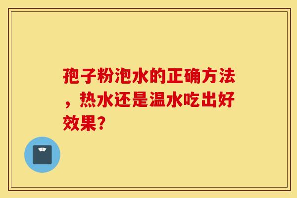 孢子粉泡水的正确方法，热水还是温水吃出好效果？