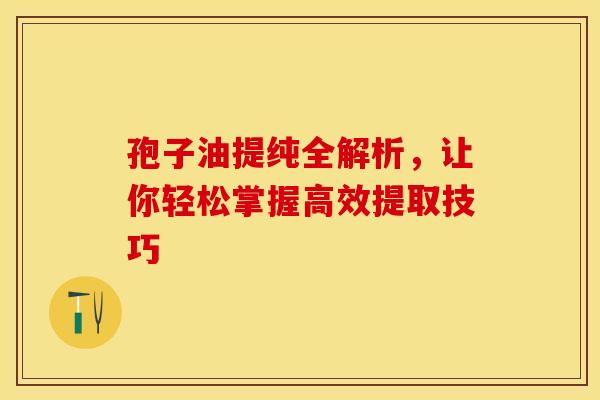 孢子油提纯全解析，让你轻松掌握高效提取技巧