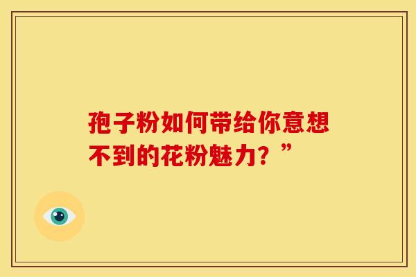 孢子粉如何带给你意想不到的花粉魅力？”