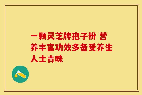 一颗灵芝牌孢子粉 营养丰富功效多备受养生人士青睐
