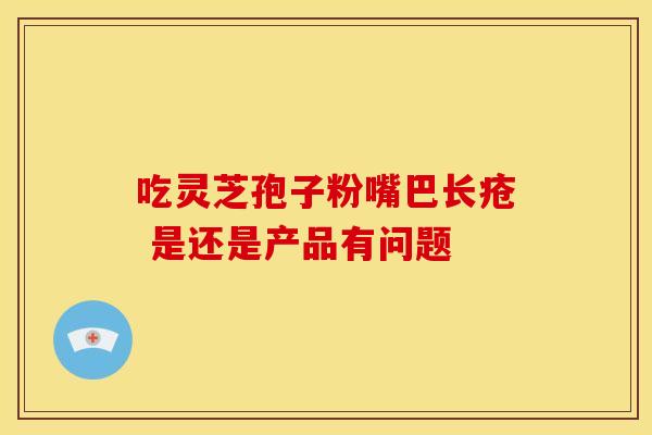 吃灵芝孢子粉嘴巴长疮 是还是产品有问题