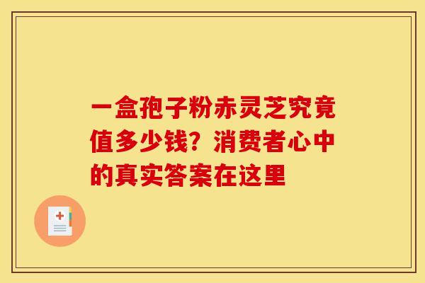 一盒孢子粉赤灵芝究竟值多少钱？消费者心中的真实答案在这里