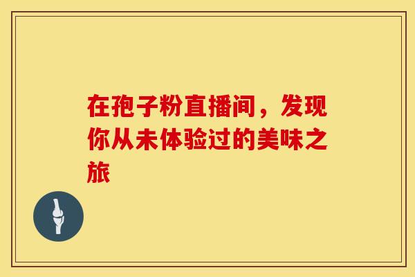 在孢子粉直播间，发现你从未体验过的美味之旅