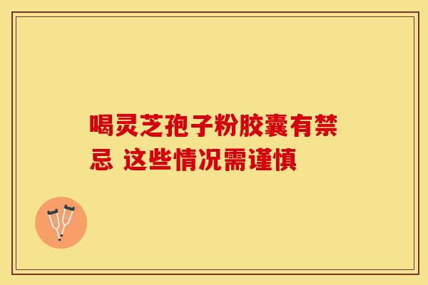 喝灵芝孢子粉胶囊有禁忌 这些情况需谨慎